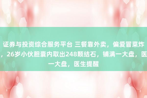 证券与投资综合服务平台 三餐靠外卖，偏爱冒菜炸鸡烧烤，26岁小伙胆囊内取出248颗结石，铺满一大盘，医生提醒