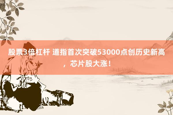 股票3倍杠杆 道指首次突破53000点创历史新高，芯片股大涨！