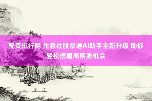 配资排行网 生意社股票通AI助手全新升级 助你轻松挖掘周期股机会
