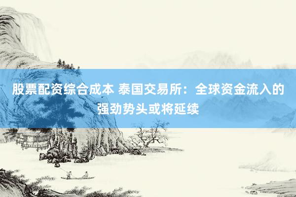 股票配资综合成本 泰国交易所：全球资金流入的强劲势头或将延续