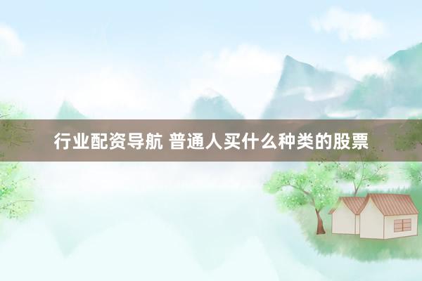 行业配资导航 普通人买什么种类的股票