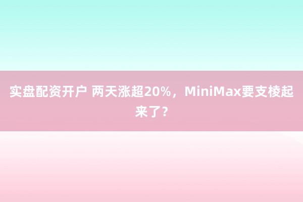 实盘配资开户 两天涨超20%，MiniMax要支棱起来了？