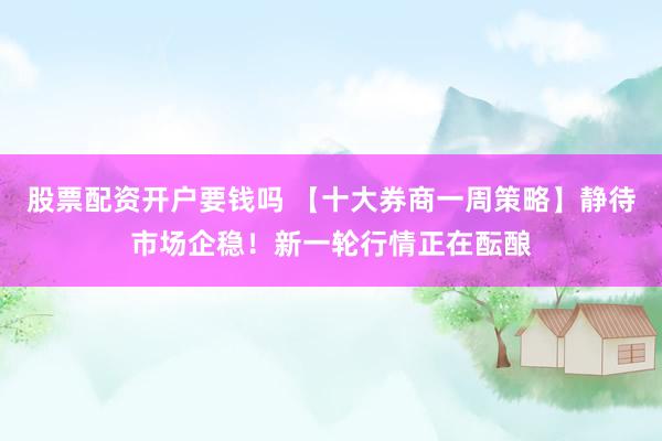 股票配资开户要钱吗 【十大券商一周策略】静待市场企稳！新一轮行情正在酝酿