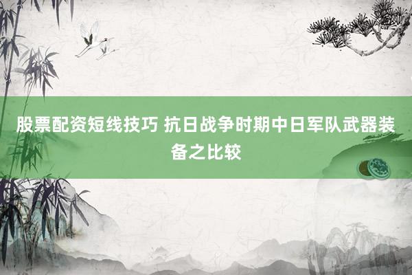 股票配资短线技巧 抗日战争时期中日军队武器装备之比较