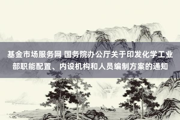 基金市场服务网 国务院办公厅关于印发化学工业部职能配置、内设机构和人员编制方案的通知