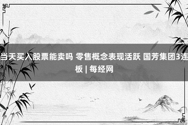 当天买入股票能卖吗 零售概念表现活跃 国芳集团3连板 | 每经网