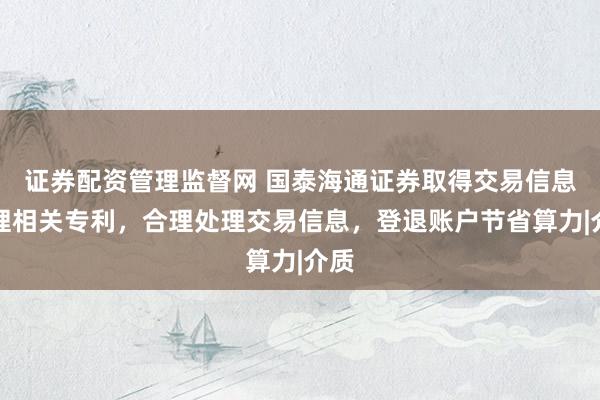 证券配资管理监督网 国泰海通证券取得交易信息处理相关专利，合理处理交易信息，登退账户节省算力|介质