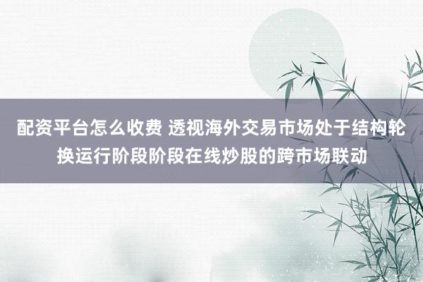 配资平台怎么收费 透视海外交易市场处于结构轮换运行阶段阶段在线炒股的跨市场联动