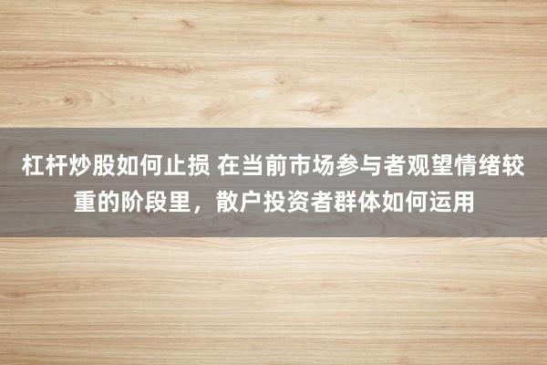 杠杆炒股如何止损 在当前市场参与者观望情绪较重的阶段里，散户投资者群体如何运用
