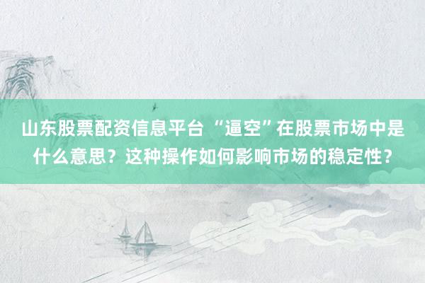 山东股票配资信息平台 “逼空”在股票市场中是什么意思？这种操作如何影响市场的稳定性？