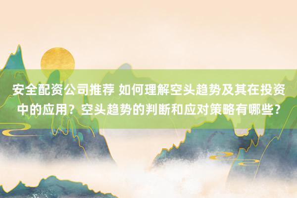 安全配资公司推荐 如何理解空头趋势及其在投资中的应用？空头趋势的判断和应对策略有哪些？