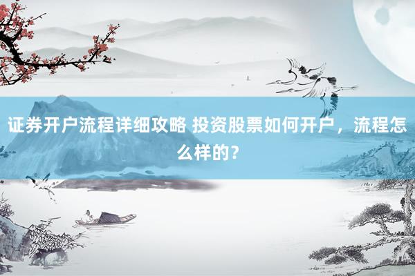 证券开户流程详细攻略 投资股票如何开户，流程怎么样的？