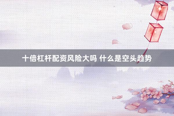 十倍杠杆配资风险大吗 什么是空头趋势
