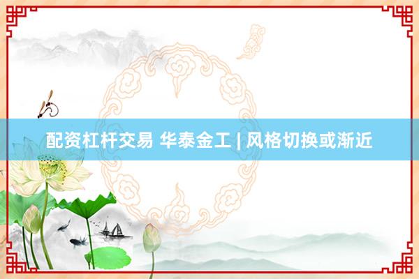 配资杠杆交易 华泰金工 | 风格切换或渐近