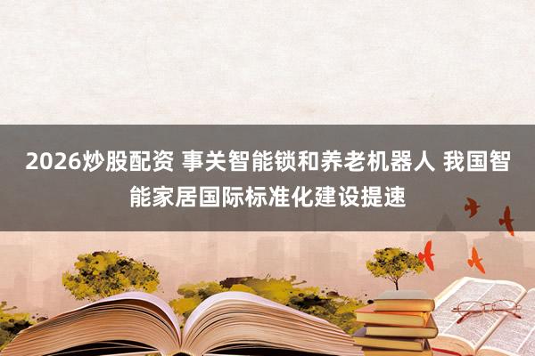2026炒股配资 事关智能锁和养老机器人 我国智能家居国际标准化建设提速