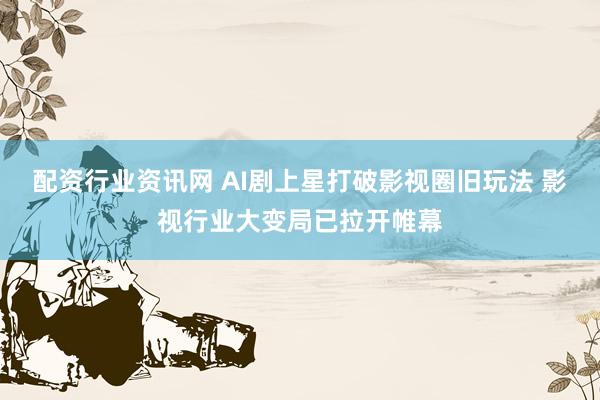 配资行业资讯网 AI剧上星打破影视圈旧玩法 影视行业大变局已拉开帷幕