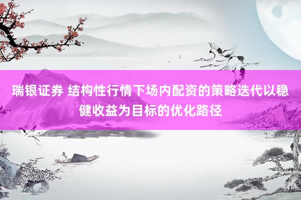 瑞银证券 结构性行情下场内配资的策略迭代以稳健收益为目标的优化路径