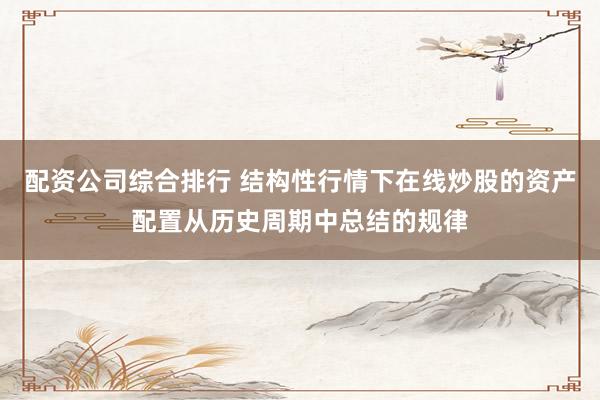 配资公司综合排行 结构性行情下在线炒股的资产配置从历史周期中总结的规律