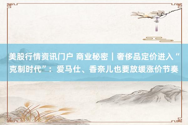 美股行情资讯门户 商业秘密｜奢侈品定价进入“克制时代”：爱马仕、香奈儿也要放缓涨价节奏