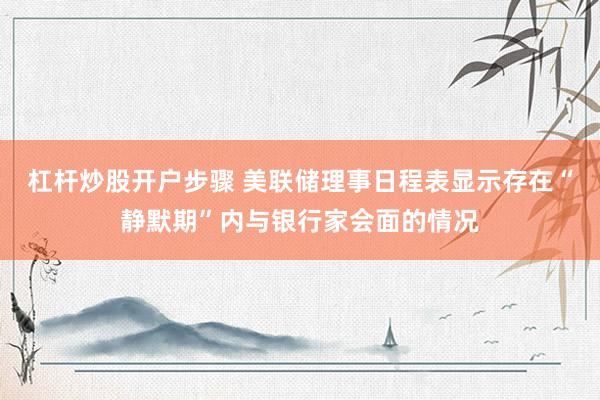 杠杆炒股开户步骤 美联储理事日程表显示存在“静默期”内与银行家会面的情况
