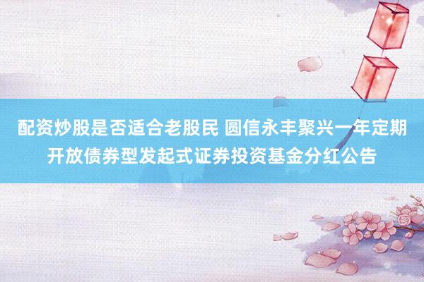配资炒股是否适合老股民 圆信永丰聚兴一年定期开放债券型发起式证券投资基金分红公告