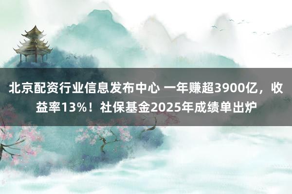 北京配资行业信息发布中心 一年赚超3900亿，收益率13%！社保基金2025年成绩单出炉