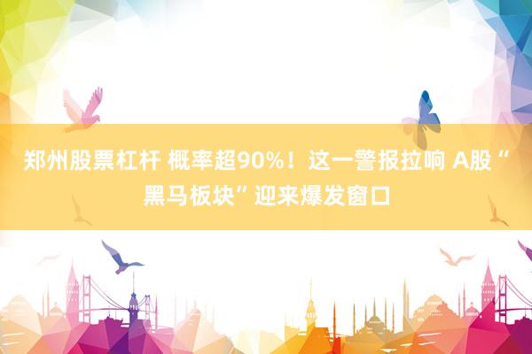 郑州股票杠杆 概率超90%！这一警报拉响 A股“黑马板块”迎来爆发窗口