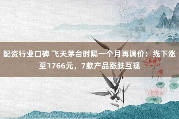 配资行业口碑 飞天茅台时隔一个月再调价:线下涨至1766元,7款产品涨跌互现