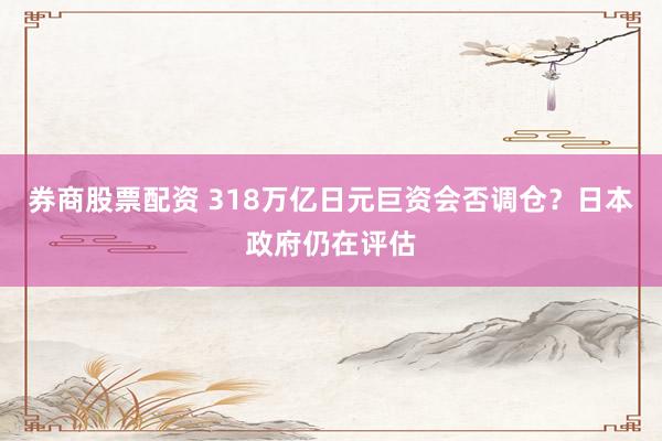 券商股票配资 318万亿日元巨资会否调仓？日本政府仍在评估