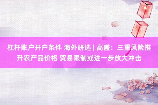 杠杆账户开户条件 海外研选 | 高盛：三重风险推升农产品价格 贸易限制或进一步放大冲击