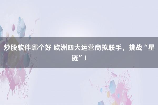 炒股软件哪个好 欧洲四大运营商拟联手，挑战“星链”！