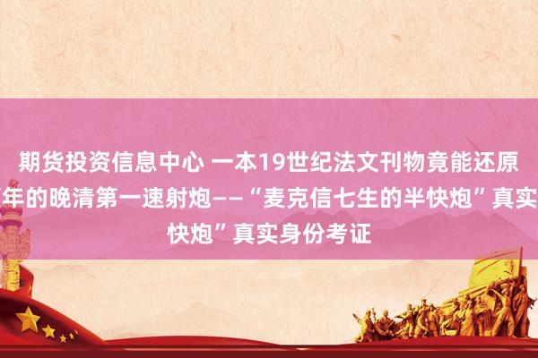 期货投资信息中心 一本19世纪法文刊物竟能还原被误解百年的晚清第一速射炮——“麦克信七生的半快炮”真实身份考证