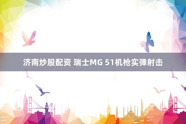 济南炒股配资 瑞士MG 51机枪实弹射击