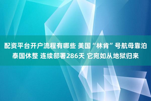 配资平台开户流程有哪些 美国“林肯”号航母靠泊泰国休整 连续部署286天 它宛如从地狱归来