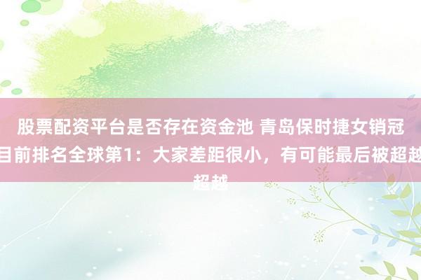 股票配资平台是否存在资金池 青岛保时捷女销冠目前排名全球第1：大家差距很小，有可能最后被超越