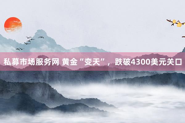 私募市场服务网 黄金“变天”，跌破4300美元关口