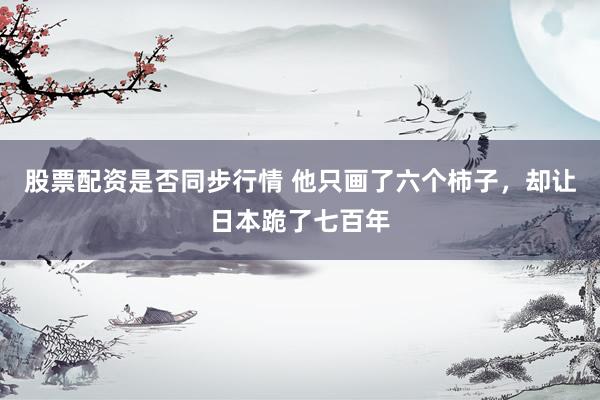 股票配资是否同步行情 他只画了六个柿子，却让日本跪了七百年