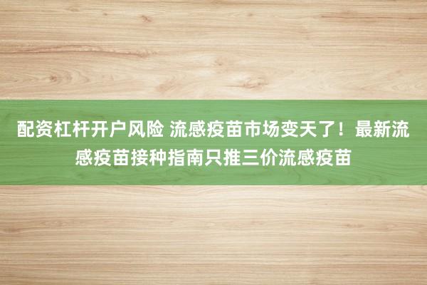 配资杠杆开户风险 流感疫苗市场变天了！最新流感疫苗接种指南只推三价流感疫苗
