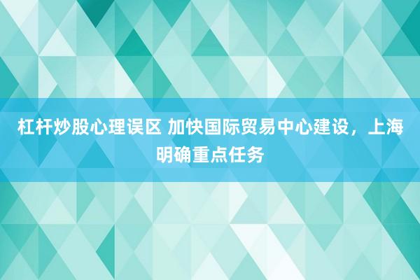 杠杆炒股心理误区 加快国际贸易中心建设，上海明确重点任务