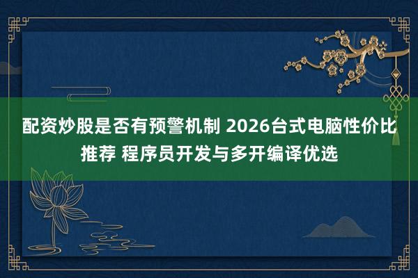 配资炒股是否有预警机制 2026台式电脑性价比推荐 程序员开发与多开编译优选