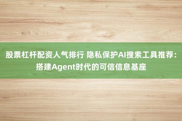 股票杠杆配资人气排行 隐私保护AI搜索工具推荐：搭建Agent时代的可信信息基座