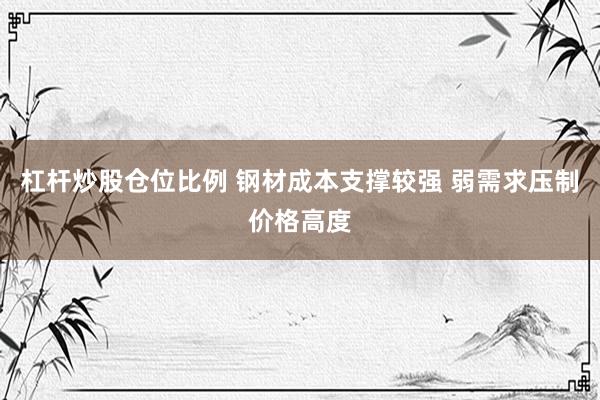 杠杆炒股仓位比例 钢材成本支撑较强 弱需求压制价格高度