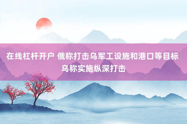 在线杠杆开户 俄称打击乌军工设施和港口等目标 乌称实施纵深打击