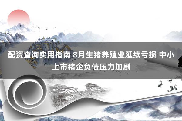 配资查询实用指南 8月生猪养殖业延续亏损 中小上市猪企负债压力加剧