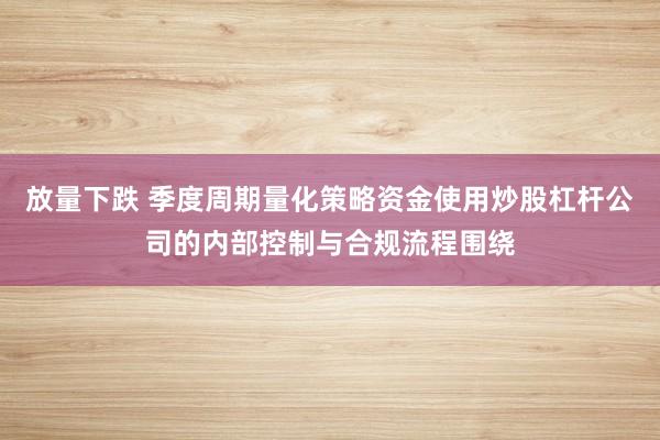 放量下跌 季度周期量化策略资金使用炒股杠杆公司的内部控制与合规流程围绕
