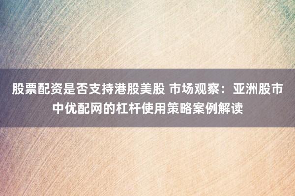 股票配资是否支持港股美股 市场观察：亚洲股市中优配网的杠杆使用策略案例解读