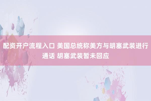 配资开户流程入口 美国总统称美方与胡塞武装进行通话 胡塞武装暂未回应