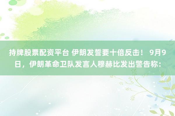 持牌股票配资平台 伊朗发誓要十倍反击！ 9月9日，伊朗革命卫队发言人穆赫比发出警告称：