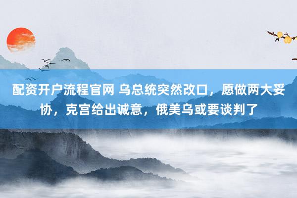 配资开户流程官网 乌总统突然改口，愿做两大妥协，克宫给出诚意，俄美乌或要谈判了
