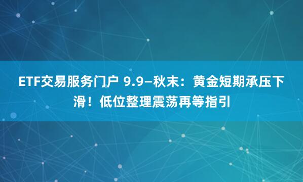 ETF交易服务门户 9.9—秋末：黄金短期承压下滑！低位整理震荡再等指引